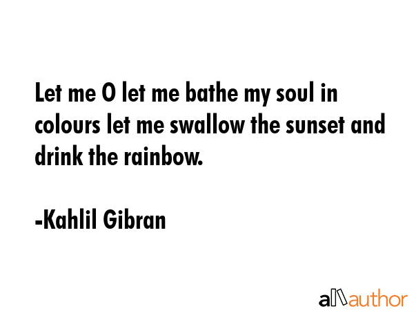 Let me O let me bathe my soul in colours let me swallow the sunset and drink the rainbow. - Kahlil Gibran Quote