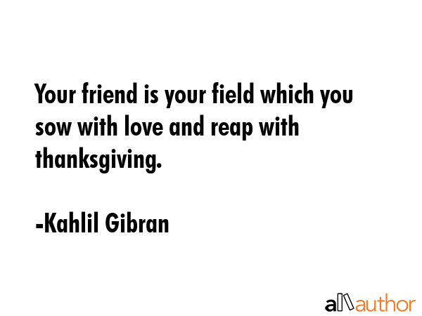 Your friend is your field which you sow with love and reap with thanksgiving. - Kahlil Gibran Quote GIF