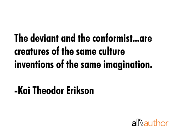 The deviant and the conformist...are creatures of the same culture inventions of the same... - Kai Theodor Erikson Quote GIF