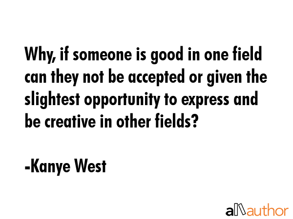 Why, if someone is good in one field can they not be accepted or given the slightest opportunity to... - Kanye West Quote GIF