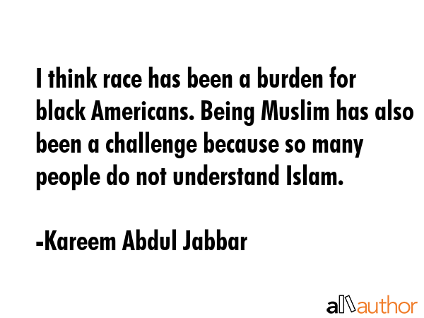 I think race has been a burden for black Americans. Being Muslim has also been a challenge because so many people do not understand Islam. - Kareem Abdul Jabbar Quote