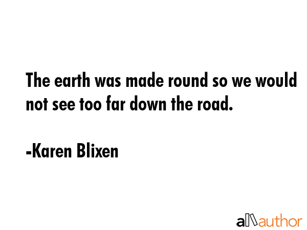 The earth was made round so we would not see too far down the road. - Karen Blixen Quote GIF