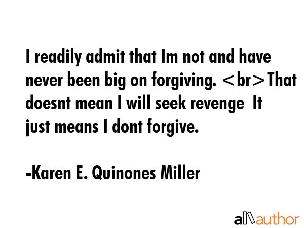 I readily admit that Im not and have never been big on forgiving. That doesnt mean I will seek revenge  It just means I dont forgive. - Karen E. Quinones Miller Quote