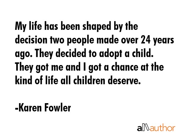 My life has been shaped by the decision two people made over 24 years ago. They decided to adopt a... - Karen Fowler Quote GIF