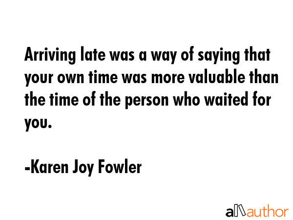 Arriving late was a way of saying that your own time was more valuable than the time of the person... - Karen Joy Fowler Quote GIF
