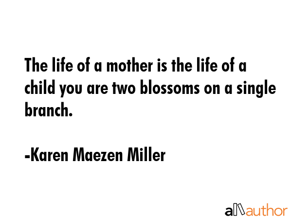 The life of a mother is the life of a child you are two blossoms on a single branch. - Karen Maezen Miller Quote