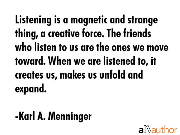 Listening is a magnetic and strange thing, a creative force. The friends who listen to us are the... - Karl A. Menninger Quote GIF
