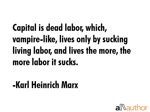 Capital is dead labor, which, vampire-like, lives only by sucking living labor, and lives the more,... - Karl Heinrich Marx Quote GIF