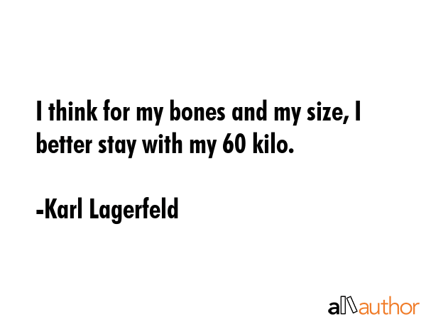 I think for my bones and my size, I better stay with my 60 kilo. - Karl Lagerfeld Quote