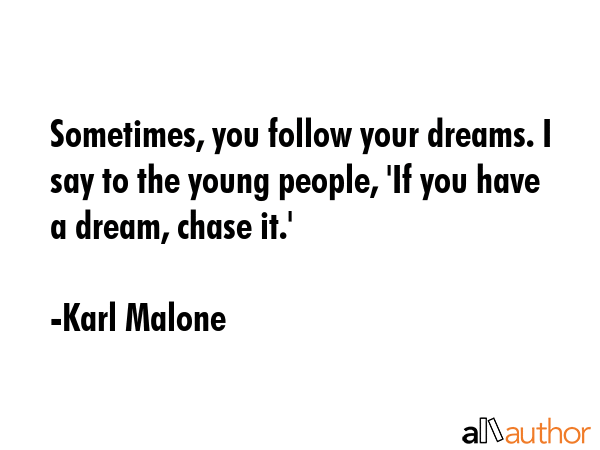 Sometimes, you follow your dreams. I say to the young people, \