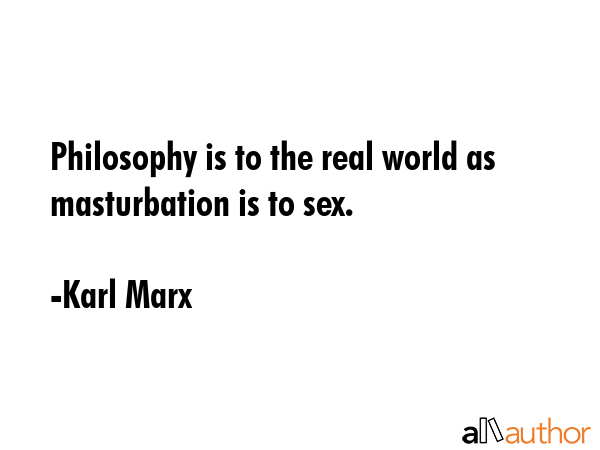 Philosophy is to the real world as masturbation is to sex. - Karl Marx Quote