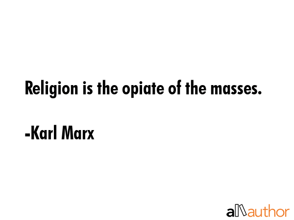 Religion is the opiate of the masses. - Karl Marx Quote