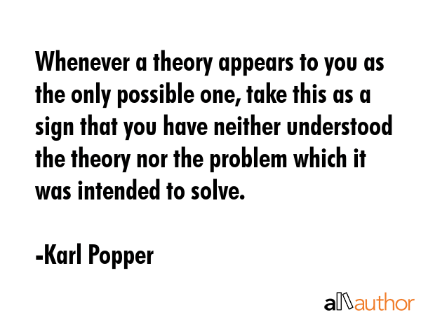 Whenever a theory appears to you as the only possible one, take this as a sign that you have neither understood the theory nor the problem which it was intended to solve. - Karl Popper Quote