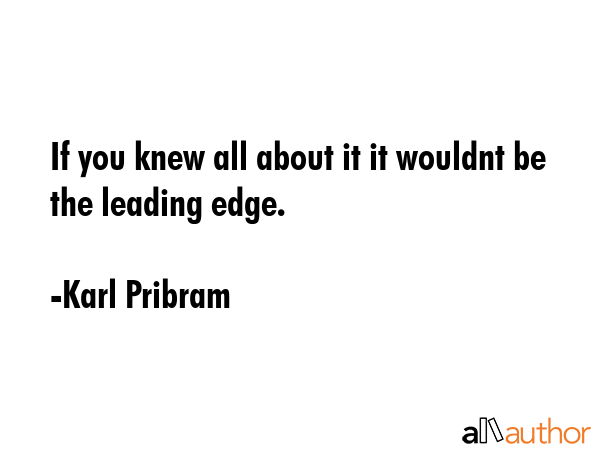 If you knew all about it it wouldnt be the leading edge. - Karl Pribram Quote GIF