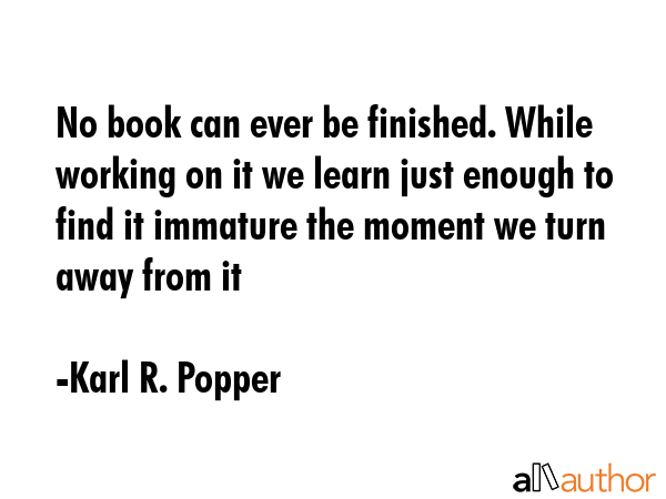 No book can ever be finished. While working on it we learn just enough to find it immature the... - Karl R. Popper Quote GIF