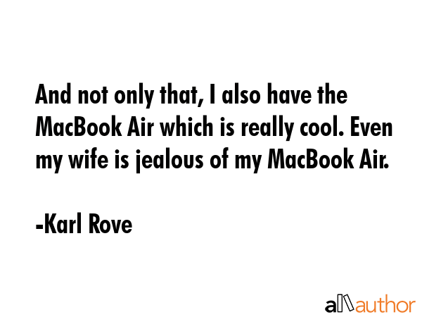 And not only that, I also have the MacBook Air which is really cool. Even my wife is jealous of my MacBook Air. - Karl Rove Quote