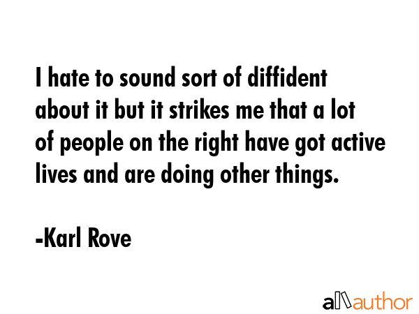 I hate to sound sort of diffident about it but it strikes me that a lot of people on the right have got active lives and are doing other things. - Karl Rove Quote