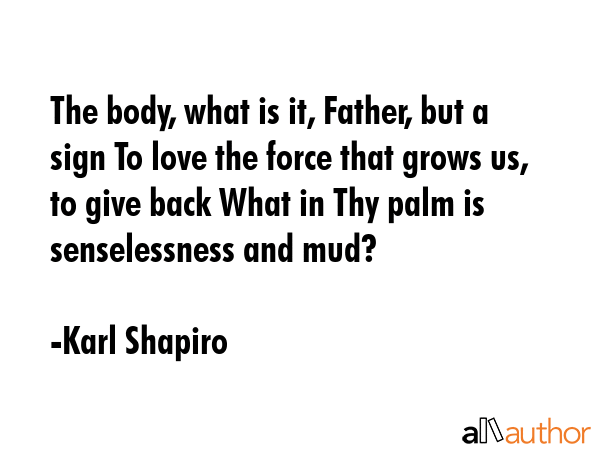 The body, what is it, Father, but a sign To love the force that grows us, to give back What in Thy... - Karl Shapiro Quote GIF