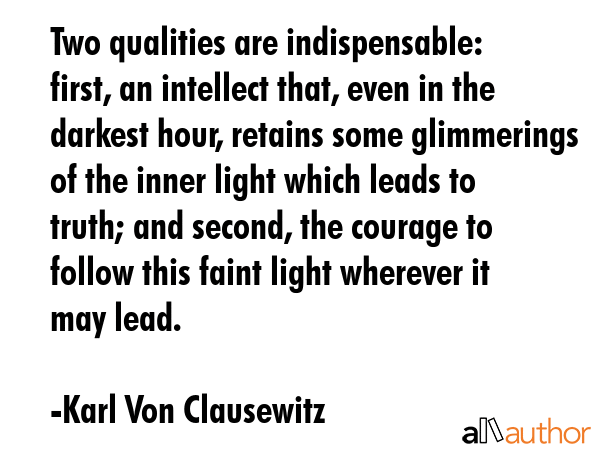 Two qualities are indispensable: first, an intellect that, even in the darkest hour, retains some... - Karl Von Clausewitz Quote GIF