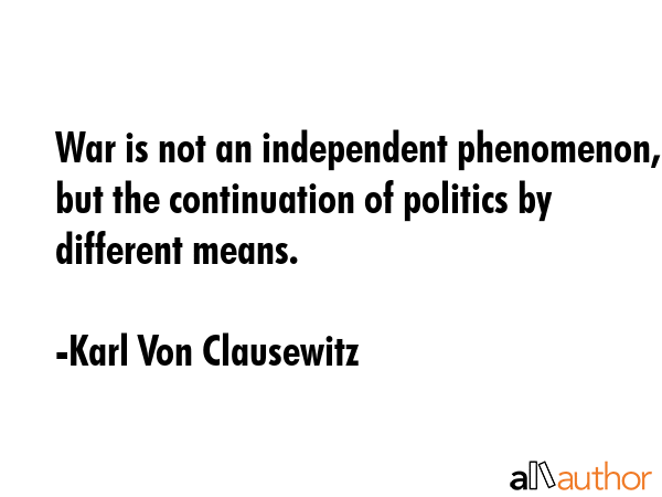War is not an independent phenomenon, but the continuation of politics by different means. - Karl Von Clausewitz Quote GIF