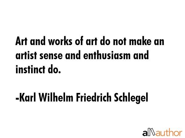 Art and works of art do not make an artist sense and enthusiasm and instinct do. - Karl Wilhelm Friedrich Schlegel Quote