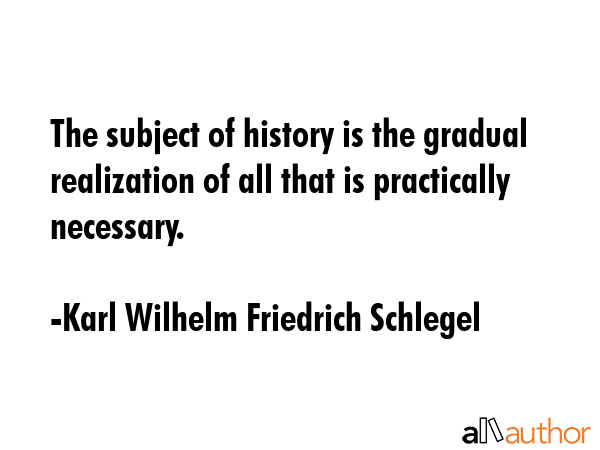 The subject of history is the gradual realization of all that is practically necessary. - Karl Wilhelm Friedrich Schlegel Quote GIF