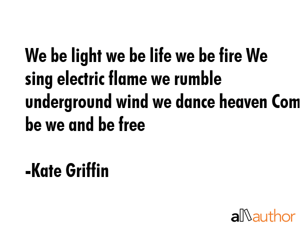 We be light we be life we be fire We sing electric flame we rumble underground wind we dance heaven... - Kate Griffin Quote GIF