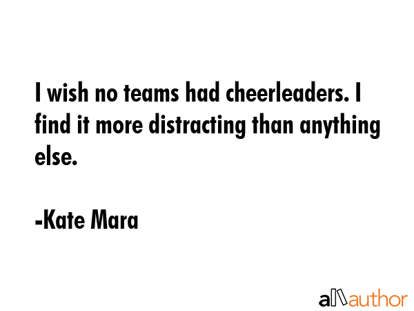 I wish no teams had cheerleaders. I find it more distracting than anything else. - Kate Mara Quote GIF