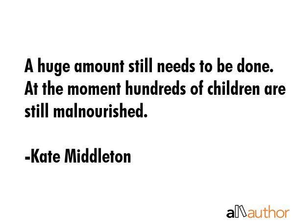 A huge amount still needs to be done. At the moment hundreds of children are still malnourished. - Kate Middleton Quote GIF