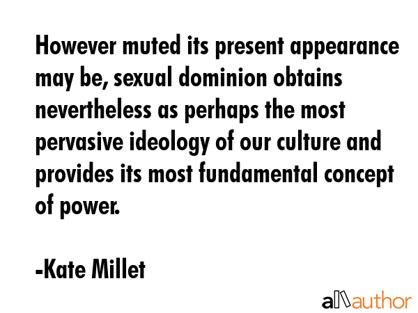 However muted its present appearance may be, sexual dominion obtains nevertheless as perhaps the... - Kate Millet Quote GIF