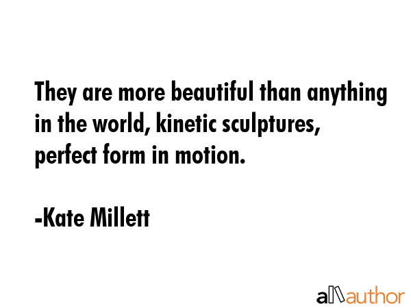 They are more beautiful than anything in the world, kinetic sculptures, perfect form in motion. - Kate Millett Quote GIF