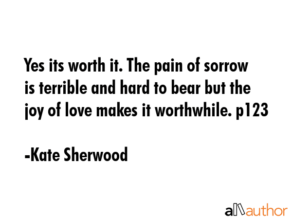 Yes its worth it. The pain of sorrow is terrible and hard to bear but the joy of love makes it... - Kate Sherwood Quote GIF