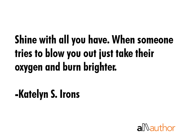 Shine with all you have. When someone tries to blow you out just take their oxygen and burn... - Katelyn S. Irons Quote GIF