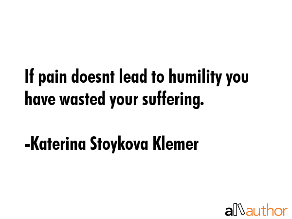 If pain doesnt lead to humility you have wasted your suffering. - Katerina Stoykova Klemer Quote GIF