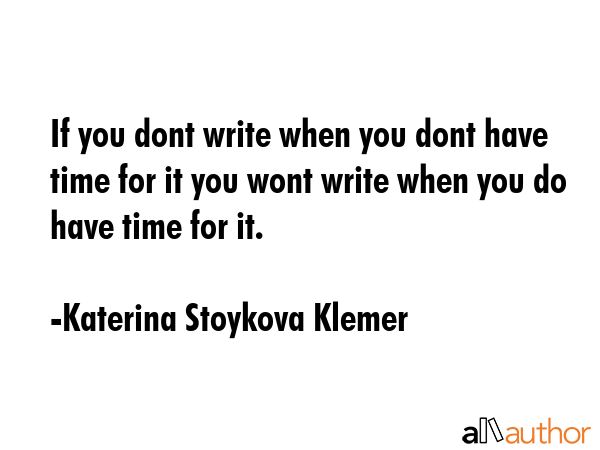If you dont write when you dont have time for it you wont write when you do have time for it. - Katerina Stoykova Klemer Quote GIF