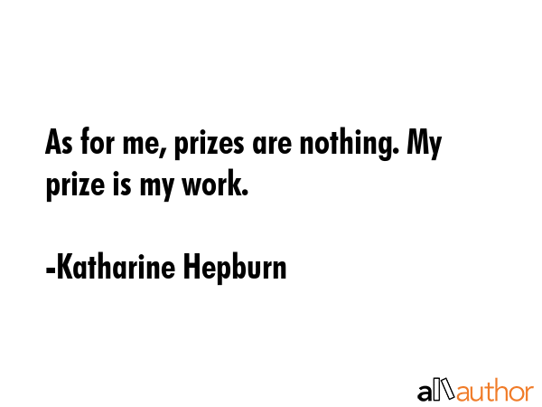 As for me, prizes are nothing. My prize is my work. - Katharine Hepburn Quote