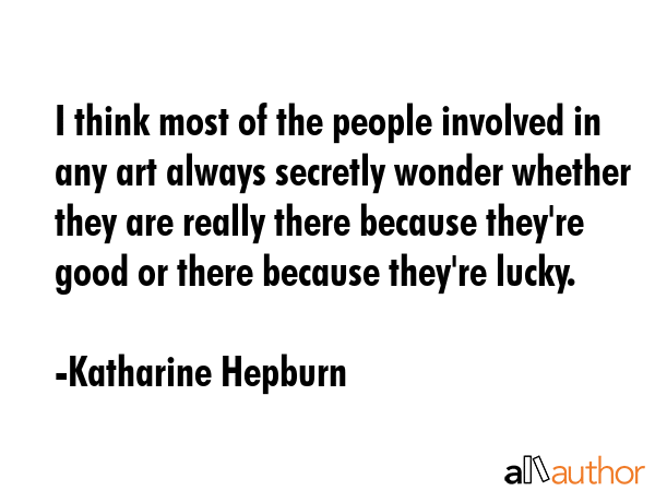 I think most of the people involved in any art always secretly wonder whether they are really there... - Katharine Hepburn Quote GIF