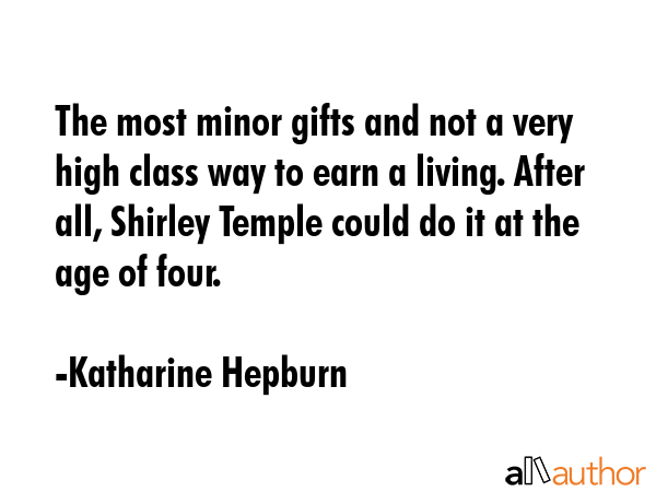 The most minor gifts and not a very high class way to earn a living. After all, Shirley Temple could do it at the age of four. - Katharine Hepburn Quote