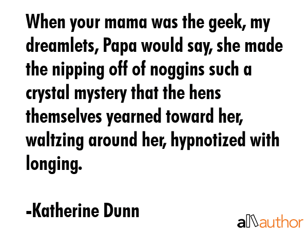 When your mama was the geek, my dreamlets, Papa would say, she made the nipping off of noggins such... - Katherine Dunn Quote GIF