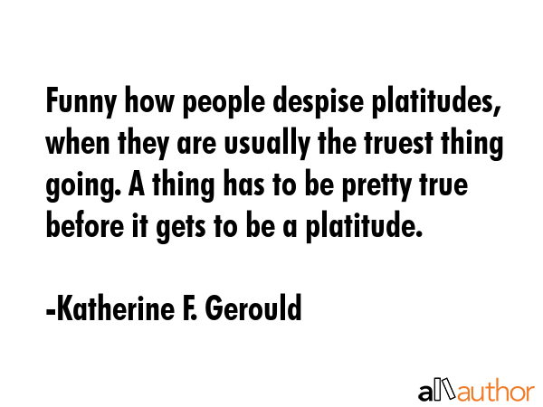 Funny how people despise platitudes, when they are usually the truest thing going. A thing has to... - Katherine F. Gerould Quote GIF