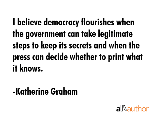 I believe democracy flourishes when the government can take legitimate steps to keep its secrets... - Katherine Graham Quote GIF