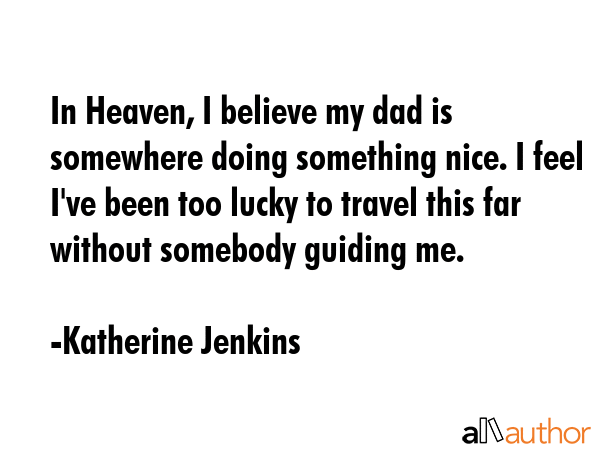 In Heaven, I believe my dad is somewhere doing something nice. I feel I\