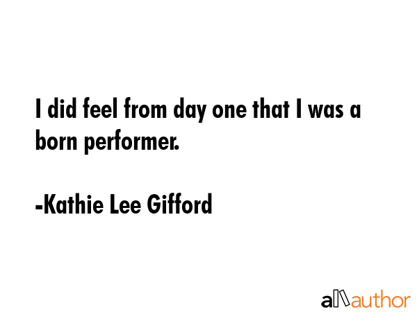 I did feel from day one that I was a born performer. - Kathie Lee Gifford Quote GIF
