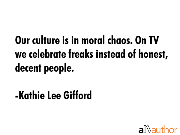 Our culture is in moral chaos. On TV we celebrate freaks instead of honest, decent people. - Kathie Lee Gifford Quote GIF