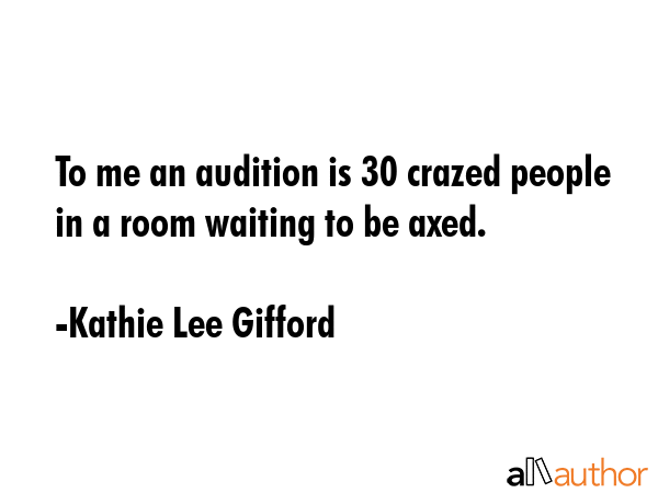 To me an audition is 30 crazed people in a room waiting to be axed. - Kathie Lee Gifford Quote GIF