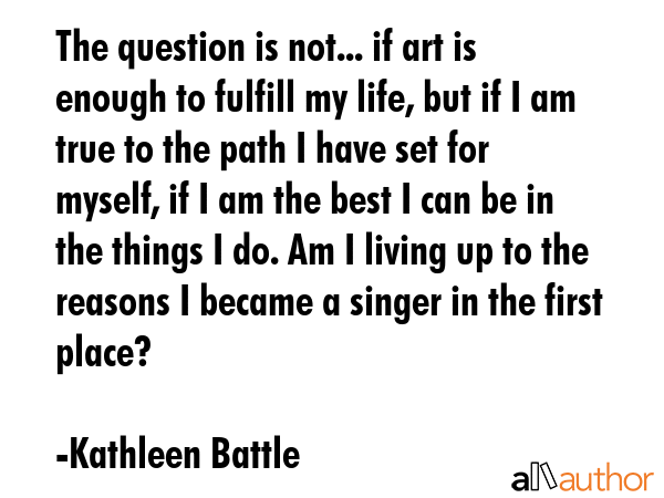 The question is not... if art is enough to fulfill my life, but if I am true to the path I have set... - Kathleen Battle Quote GIF