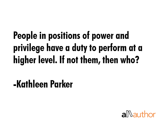 People in positions of power and privilege have a duty to perform at a higher level. If not them,... - Kathleen Parker Quote GIF