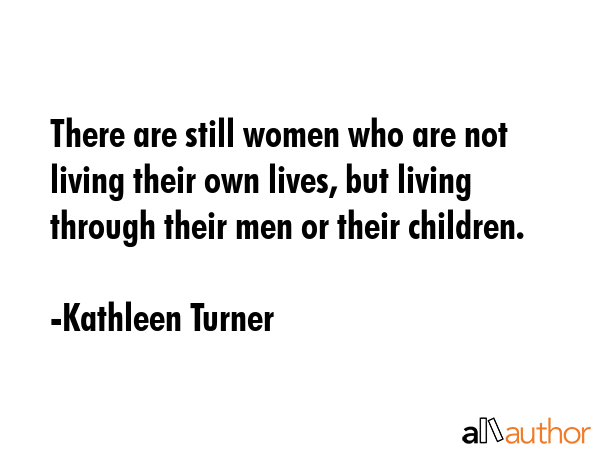 There are still women who are not living their own lives, but living through their men or their... - Kathleen Turner Quote GIF