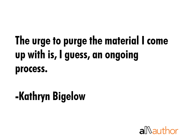 The urge to purge the material I come up with is, I guess, an ongoing process. - Kathryn Bigelow Quote GIF