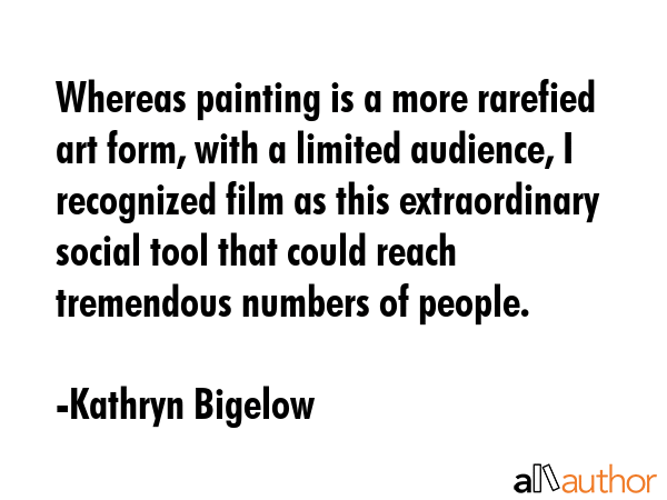 Whereas painting is a more rarefied art form, with a limited audience, I recognized film as this... - Kathryn Bigelow Quote GIF